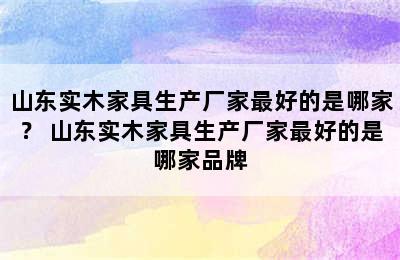 山东实木家具生产厂家最好的是哪家？ 山东实木家具生产厂家最好的是哪家品牌